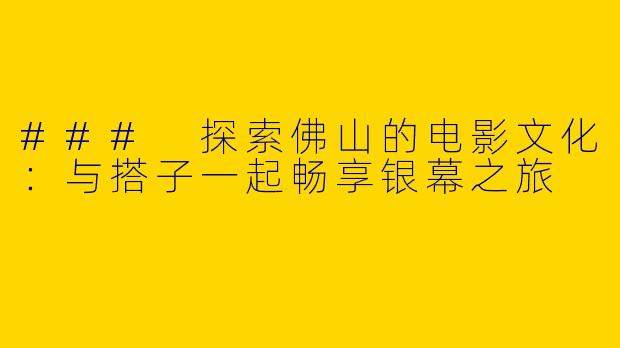 ### 探索佛山的电影文化：与搭子一起畅享银幕之旅