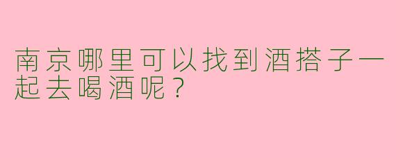 南京哪里可以找到酒搭子一起去喝酒呢？