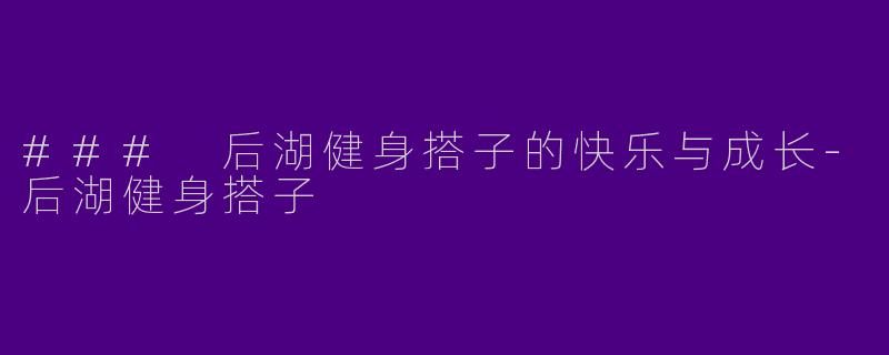 ### 后湖健身搭子的快乐与成长-后湖健身搭子