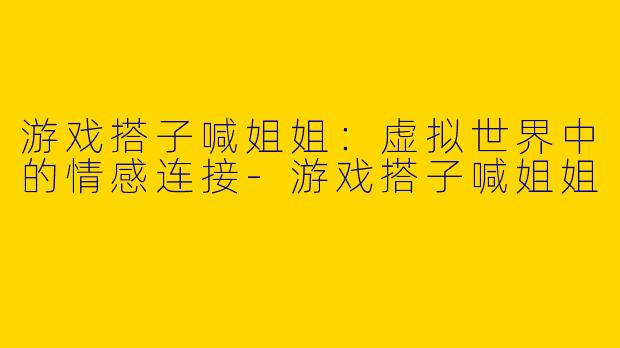 游戏搭子喊姐姐:虚拟世界中的情感连接