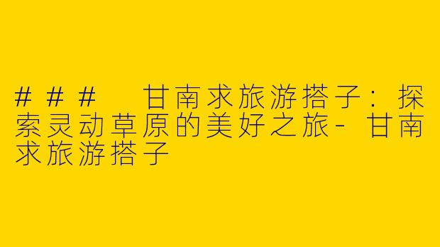 ### 甘南求旅游搭子：探索灵动草原的美好之旅-甘南求旅游搭子