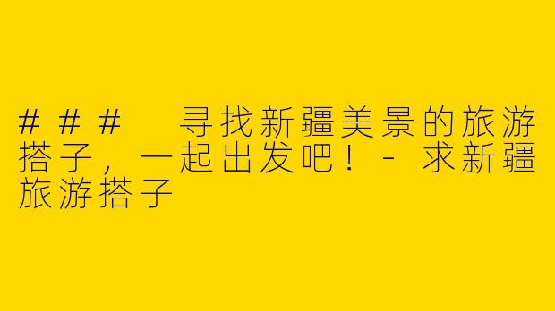 ### 寻找新疆美景的旅游搭子，一起出发吧！-求新疆旅游搭子