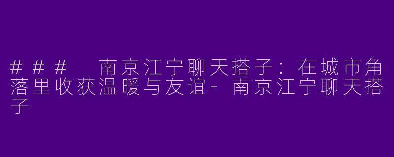 ### 南京江宁聊天搭子：在城市角落里收获温暖与友谊-南京江宁聊天搭子