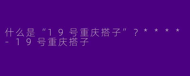 什么是“19号重庆搭子”？****-19号重庆搭子