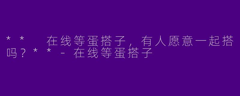 ** 在线等蛋搭子,有人愿意一起搭吗?**