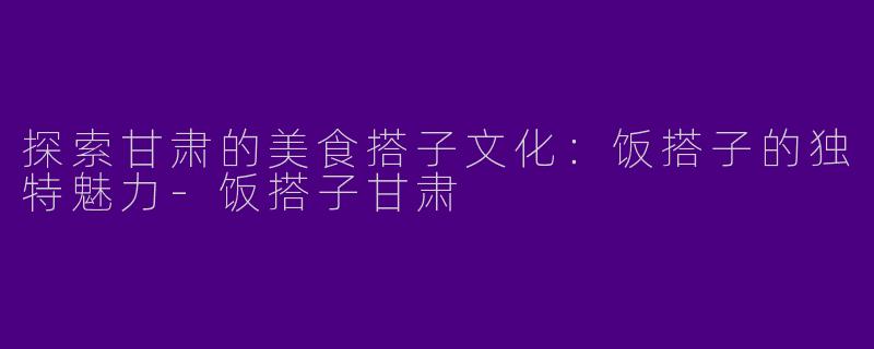 探索甘肃的美食搭子文化：饭搭子的独特魅力-饭搭子甘肃