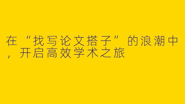 在“找写论文搭子”的浪潮中,开启高效学术之旅