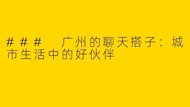 ### 广州的聊天搭子:城市生活中的好伙伴