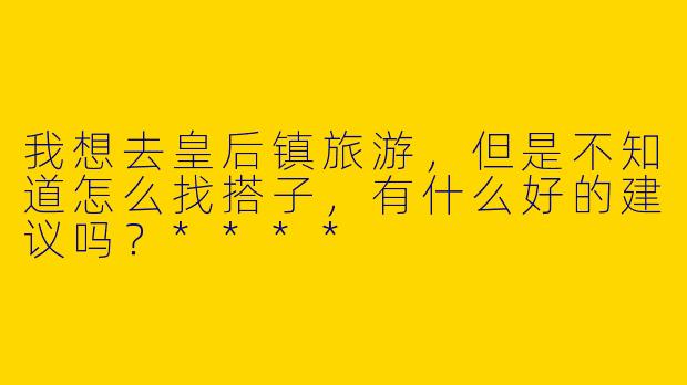 我想去皇后镇旅游,但是不知道怎么找搭子,有什么好的建议吗?****