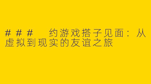 ### 约游戏搭子见面：从虚拟到现实的友谊之旅