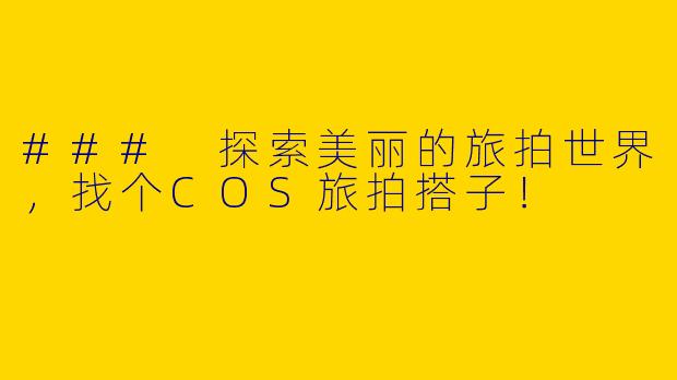 ### 探索美丽的旅拍世界，找个COS旅拍搭子！