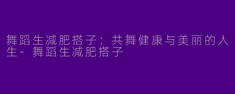 舞蹈生减肥搭子：共舞健康与美丽的人生-舞蹈生减肥搭子