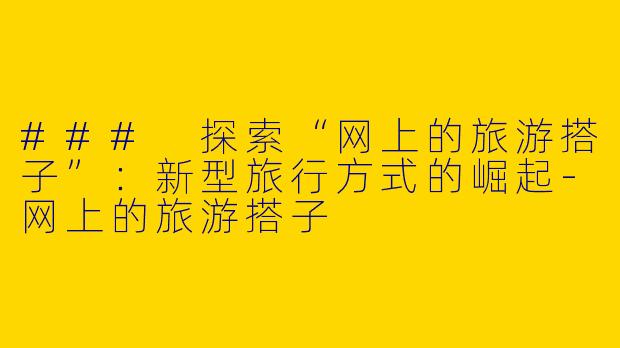 ### 探索“网上的旅游搭子”:新型旅行方式的崛起