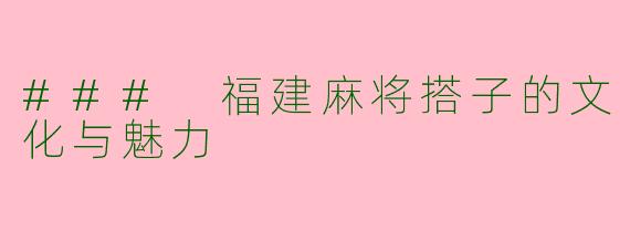 ### 福建麻将搭子的文化与魅力