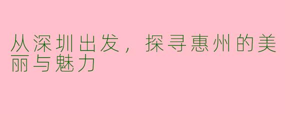 从深圳出发，探寻惠州的美丽与魅力