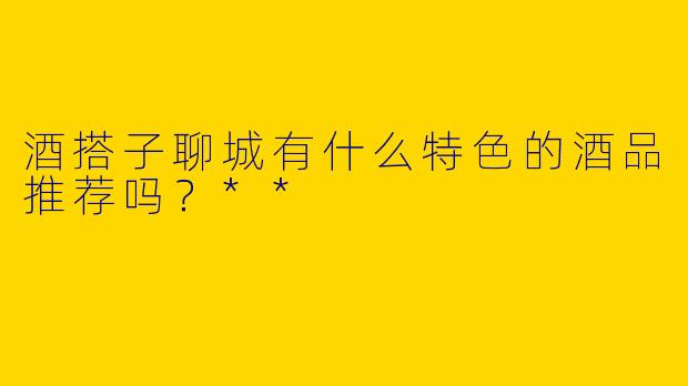 酒搭子聊城有什么特色的酒品推荐吗?**