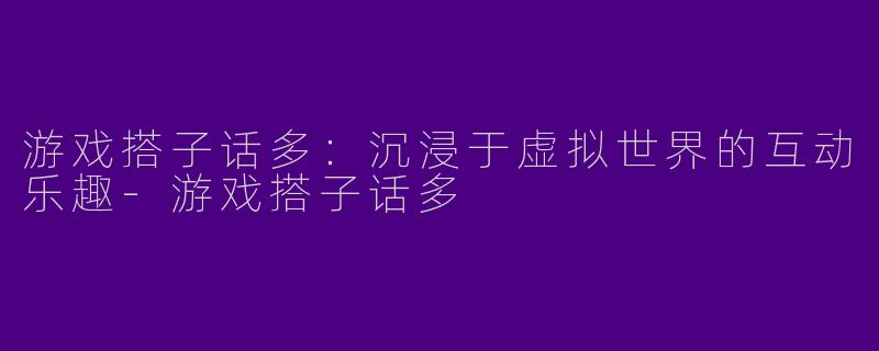 游戏搭子话多：沉浸于虚拟世界的互动乐趣