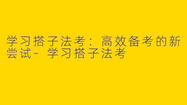 学习搭子法考：高效备考的新尝试