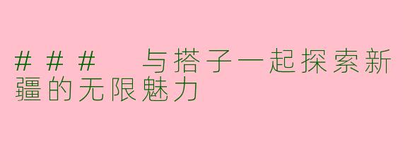 ### 与搭子一起探索新疆的无限魅力