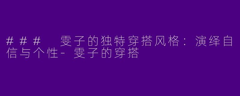 ### 雯子的独特穿搭风格：演绎自信与个性-雯子的穿搭