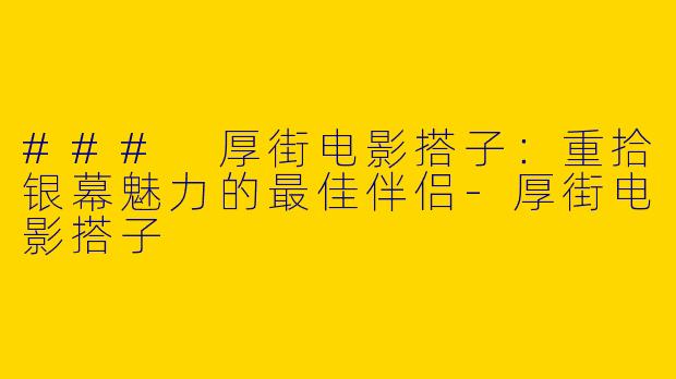 ### 厚街电影搭子：重拾银幕魅力的最佳伴侣-厚街电影搭子