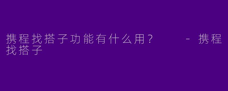 携程找搭子功能有什么用？  