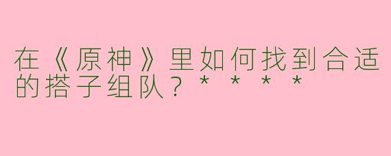 在《原神》里如何找到合适的搭子组队?****
