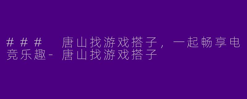 ### 唐山找游戏搭子，一起畅享电竞乐趣