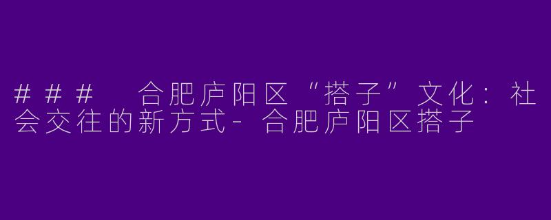 ### 合肥庐阳区“搭子”文化：社会交往的新方式-合肥庐阳区搭子
