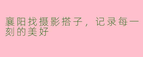 襄阳找摄影搭子，记录每一刻的美好