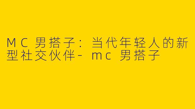 MC男搭子：当代年轻人的新型社交伙伴-mc男搭子