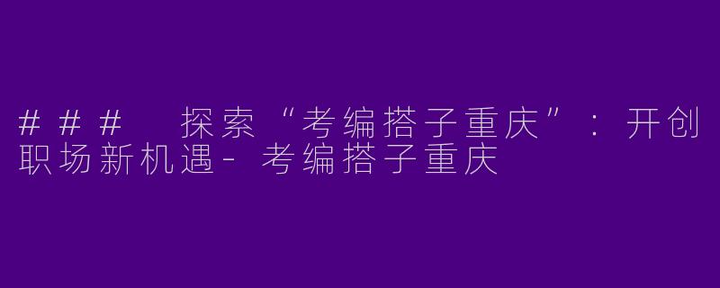 ### 探索“考编搭子重庆”：开创职场新机遇-考编搭子重庆