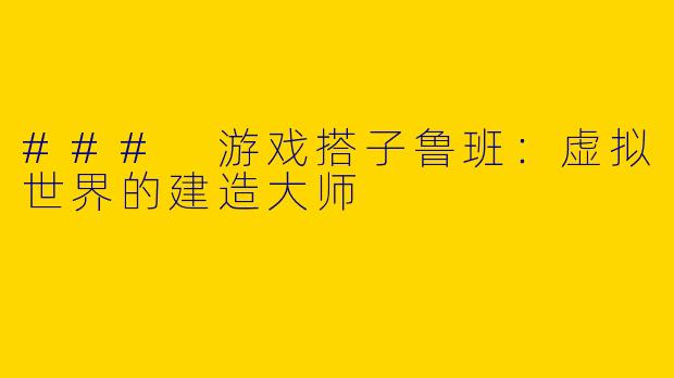 ### 游戏搭子鲁班：虚拟世界的建造大师
