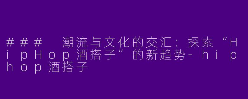 ### 潮流与文化的交汇：探索“HipHop酒搭子”的新趋势-hiphop酒搭子