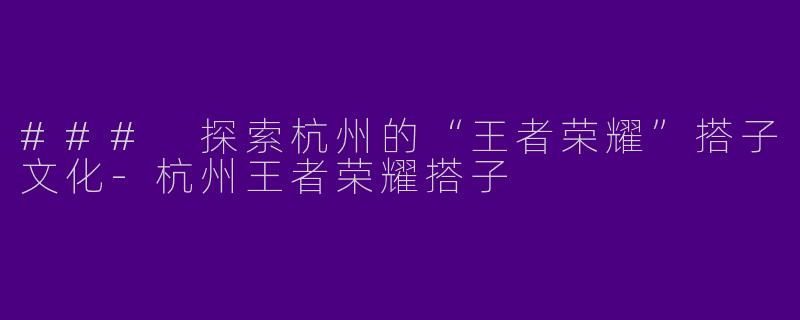 ### 探索杭州的“王者荣耀”搭子文化-杭州王者荣耀搭子