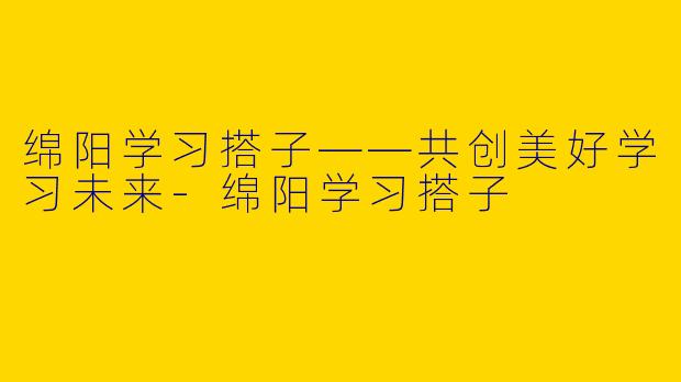 绵阳学习搭子——共创美好学习未来-绵阳学习搭子