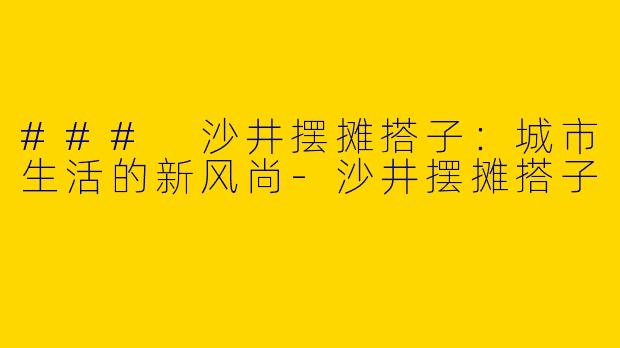 ### 沙井摆摊搭子：城市生活的新风尚-沙井摆摊搭子