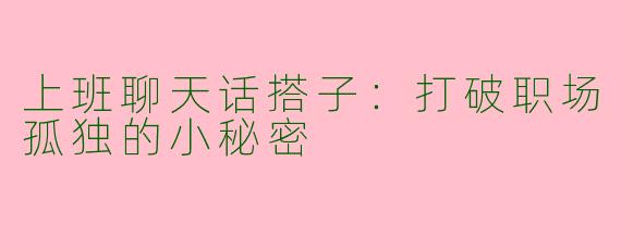 上班聊天话搭子：打破职场孤独的小秘密