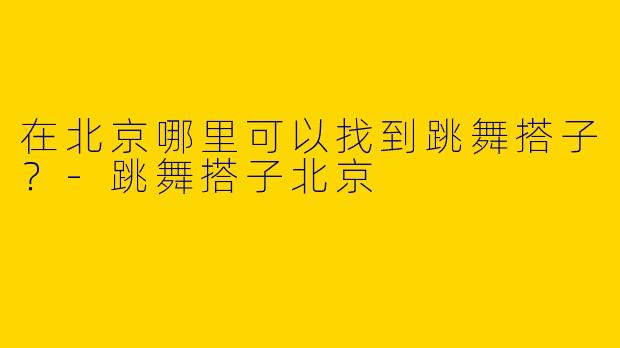 在北京哪里可以找到跳舞搭子?