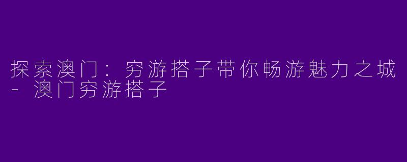 探索澳门：穷游搭子带你畅游魅力之城