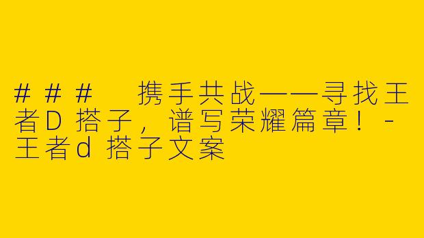 ### 携手共战——寻找王者D搭子，谱写荣耀篇章！-王者d搭子文案