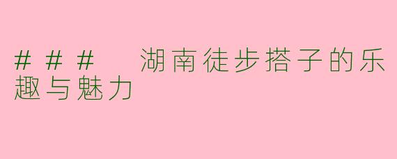 ### 湖南徒步搭子的乐趣与魅力