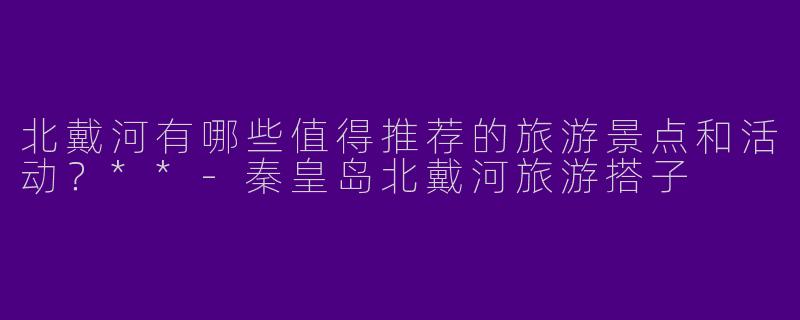 北戴河有哪些值得推荐的旅游景点和活动？**-秦皇岛北戴河旅游搭子