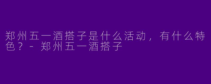 郑州五一酒搭子是什么活动,有什么特色?