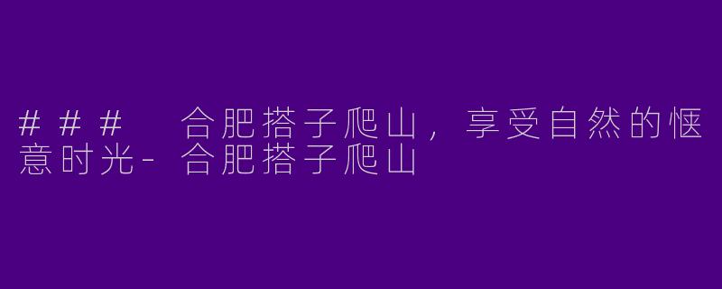 ### 合肥搭子爬山，享受自然的惬意时光-合肥搭子爬山