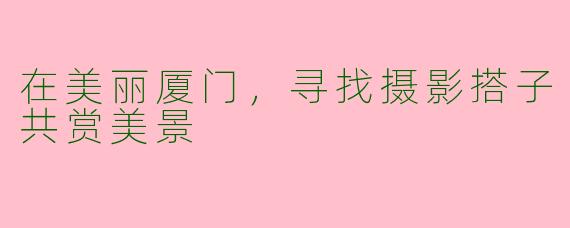 在美丽厦门，寻找摄影搭子共赏美景