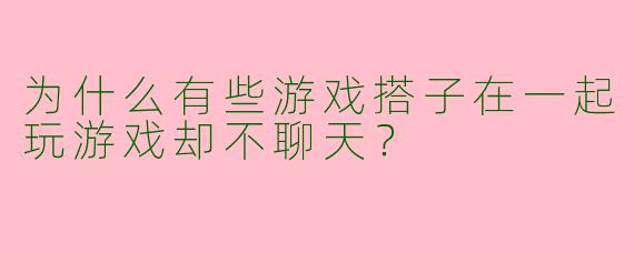 为什么有些游戏搭子在一起玩游戏却不聊天?