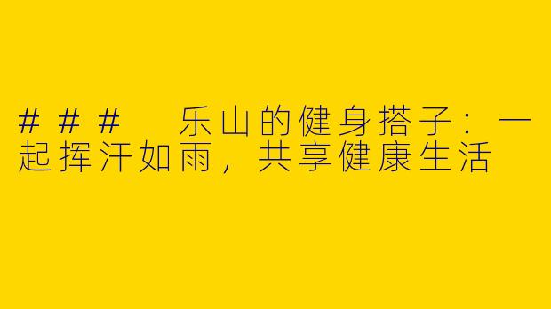 ### 乐山的健身搭子：一起挥汗如雨，共享健康生活