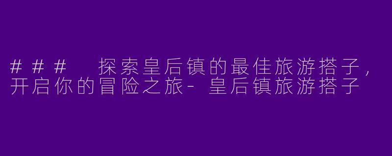 ### 探索皇后镇的最佳旅游搭子，开启你的冒险之旅-皇后镇旅游搭子