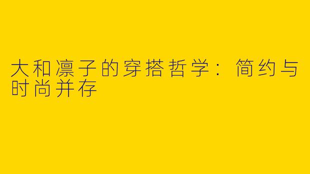 大和凛子的穿搭哲学：简约与时尚并存